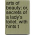 Arts of Beauty; Or, Secrets of a Lady's Toilet. with Hints t