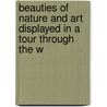 Beauties of Nature and Art Displayed in a Tour Through the W by General Books