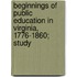 Beginnings of Public Education in Virginia, 1776-1860; Study