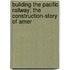 Building the Pacific Railway; The Construction-Story of Amer