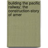 Building the Pacific Railway; The Construction-Story of Amer door Edwin Legrand Sabin