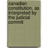 Canadian Constitution, as Interpreted by the Judicial Commit