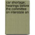 Car Shortage; Hearings Before the Committee on Interstate an