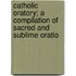 Catholic Oratory; A Compilation of Sacred and Sublime Oratio