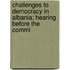 Challenges to Democracy in Albania; Hearing Before the Commi