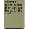 Childrens Praise; A Book of Prayers and Hymns for the Childr by General Books