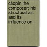 Chopin the Composer; His Structural Art and Its Influence on door Edgar Stillman Kelley