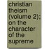Christian Theism (Volume 2); On the Character of the Supreme