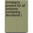 Christian's Present for All Seasons; Containing Devotional T