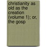 Christianity as Old as the Creation (Volume 1); Or, the Gosp door Matthew Tindal