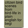 Citizen Bird Scenes from Bird-Life in Plain English for Begi by Elliott Coues