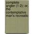 Complete Angler (1-2); Or, the Contemplative Man's Recreatio