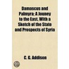 Damascus and Palmyra; A Jouney to the East, with a Sketch of by Charles G. Addison