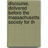 Discourse, Delivered Before the Massachusetts Society for th