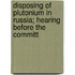 Disposing of Plutonium in Russia; Hearing Before the Committ