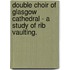 Double Choir Of Glasgow Cathedral - A Study Of Rib Vaulting.