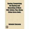 Dyeing; Comprising the Dyeing and Bleaching of Wool, Silk, C by Antonio Sansone