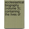 Ecclesiastical Biography (Volume 3); Containing the Lives of by Walter Farquhar Hook