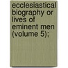 Ecclesiastical Biography or Lives of Eminent Men (Volume 5); by Christopher Wordsworth