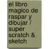 El Libro Magico De Raspar Y Dibujar / Super Scratch & Sketch