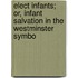 Elect Infants; Or, Infant Salvation in the Westminster Symbo