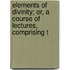 Elements of Divinity; Or, a Course of Lectures, Comprising t