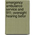 Emergency Ambulance Service and 911; Oversight Hearing Befor