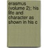 Erasmus (Volume 2); His Life and Character as Shown in His C
