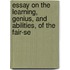 Essay on the Learning, Genius, and Abilities, of the Fair-Se
