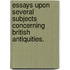 Essays Upon Several Subjects Concerning British Antiquities.