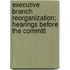 Executive Branch Reorganization; Hearings Before the Committ