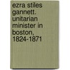 Ezra Stiles Gannett. Unitarian Minister in Boston, 1824-1871 by William Channing Gannett