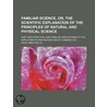 Familiar Science, Or, the Scientific Explanation of the Prin by David Ames Wells
