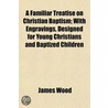 Familiar Treatise on Christian Baptism; With Engravings, Des door Rev James Wood