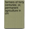 Farmers of Forty Centuries; Or, Permanent Agriculture in Chi by Franklin Hiram King