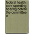 Federal Health Care Spending; Hearing Before the Committee o