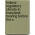 Federal Regulatory Climate in Maryland; Hearing Before the S