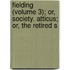Fielding (Volume 3); Or, Society. Atticus; Or, the Retired S