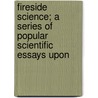 Fireside Science; A Series of Popular Scientific Essays Upon by James Robinson Nichols