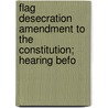 Flag Desecration Amendment to the Constitution; Hearing Befo by United States. Congress. Constitution