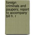 Foreign Criminals and Paupers; Report to Accompany Bill H. R