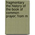Fragmentary the History of the Book of Common Prayer; From M