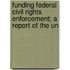Funding Federal Civil Rights Enforcement; A Report of the Un