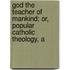 God the Teacher of Mankind; Or, Popular Catholic Theology, A