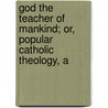 God the Teacher of Mankind; Or, Popular Catholic Theology, A by Michael Müller