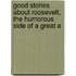 Good Stories about Roosevelt, the Humorous Side of a Great A