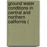 Ground Water Conditions in Central and Northern California ( by California. Dept. Of Water Resources