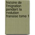 Histoire de L'Migration Pendant La Rvolution Franaise Tome 1