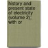 History and Present State of Electricity (Volume 2); With Or