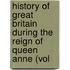 History of Great Britain During the Reign of Queen Anne (Vol
